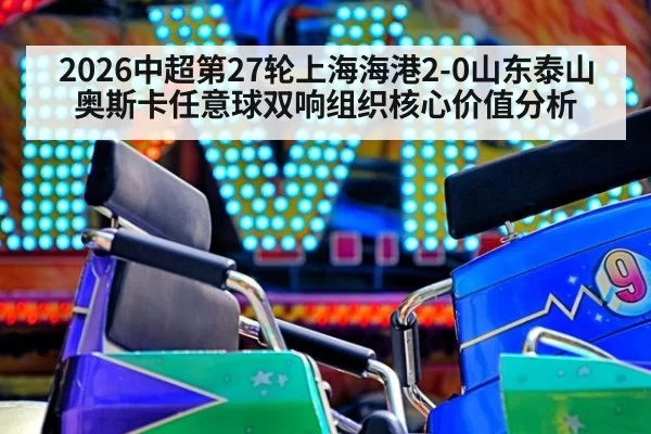 2026中超第27轮上海海港2-0山东泰山奥斯卡任意球双响组织核心价值分析