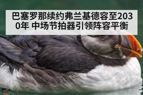 巴塞罗那续约弗兰基德容至2030年 中场节拍器引领阵容平衡