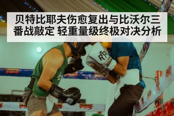 贝特比耶夫伤愈复出与比沃尔三番战敲定 轻重量级终极对决分析