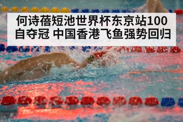 何诗蓓短池世界杯东京站100自夺冠 中国香港飞鱼强势回归