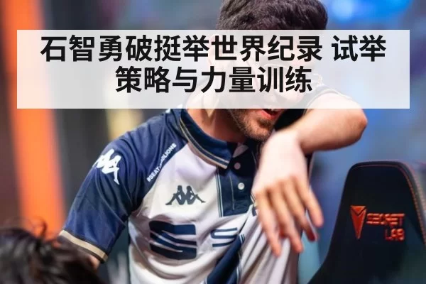 石智勇破挺举世界纪录 试举策略与力量训练