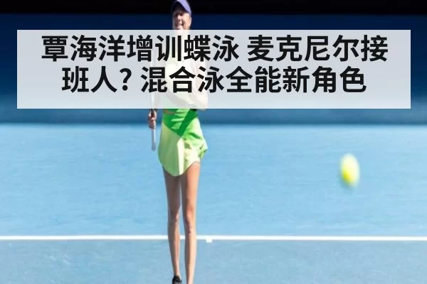 覃海洋增训蝶泳 麦克尼尔接班人? 混合泳全能新角色