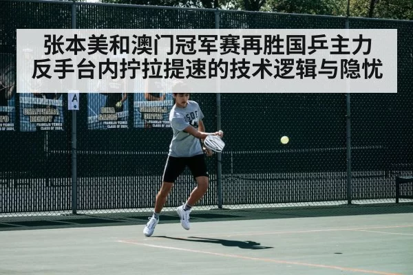 张本美和澳门冠军赛再胜国乒主力 反手台内拧拉提速的技术逻辑与隐忧