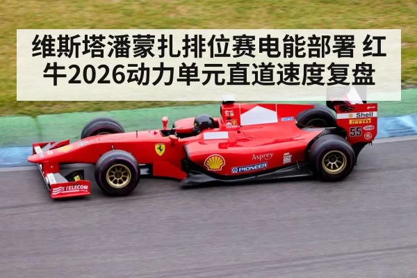 维斯塔潘蒙扎排位赛电能部署 红牛2026动力单元直道速度复盘