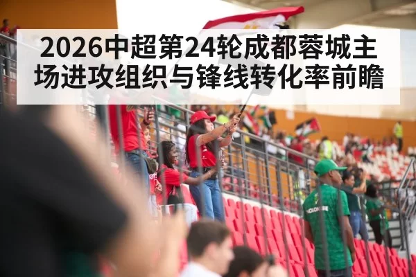 2026中超第24轮成都蓉城主场进攻组织与锋线转化率前瞻
